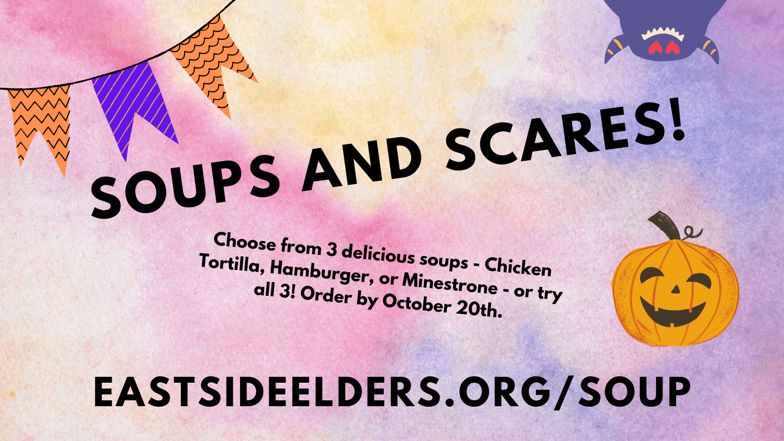 Image promoting the Soups and Scares fundraiser. Pumpkin, bunting, and a purple monster on a colorful background. Text reads: Soup and Scares! Choose from 3 delicious soups - Chicken tortilla, hamburger, or minestrone - or try all 3! Order by October 20th. EastSideElders.org/Soup