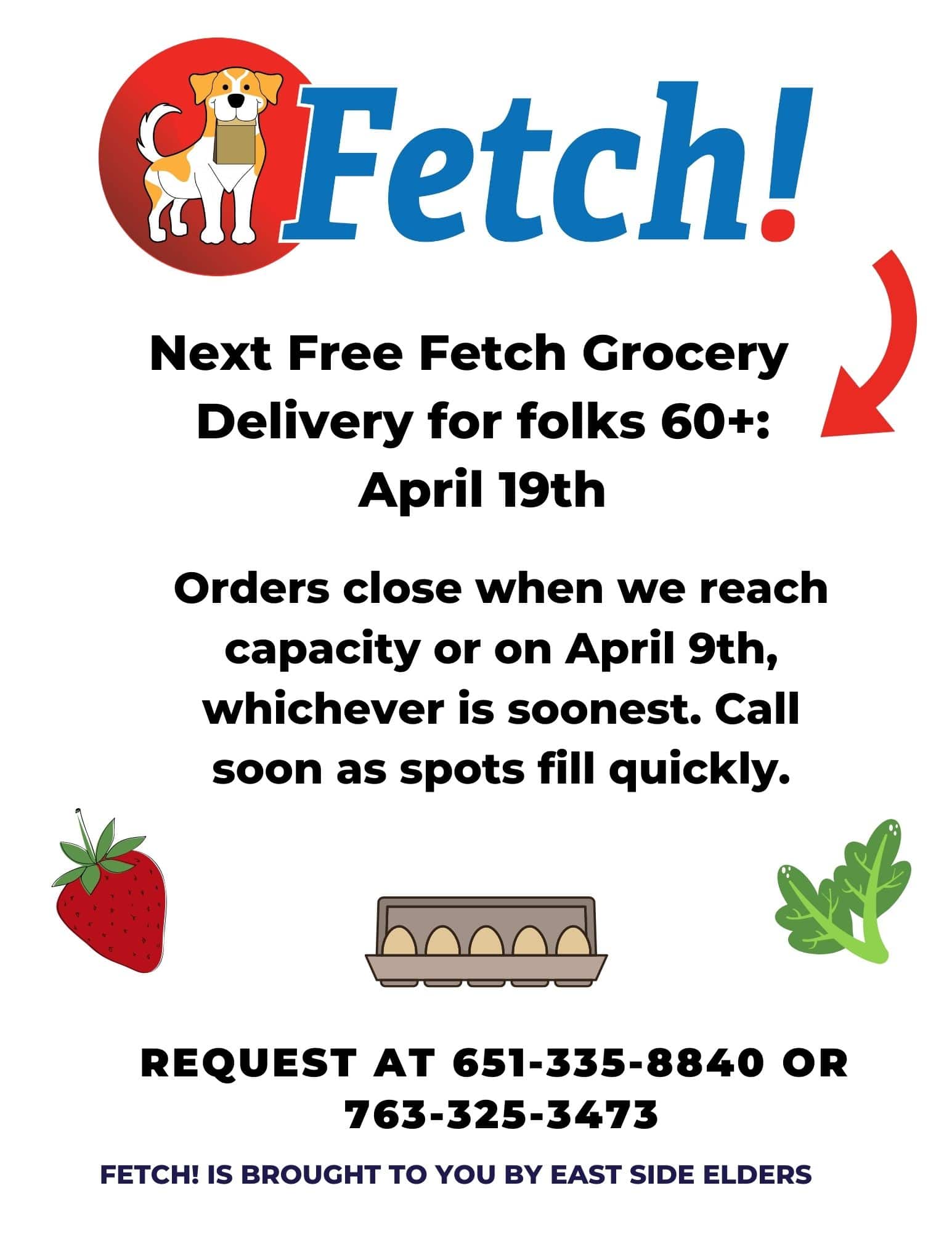 Flyer for the April 19th Fetch! grocery delivery. Features illustrative images of a strawberry, eggs, and greens. Logo for the program includes a yellow and white dog holding a paper bag. Text: Fetch! Next Free Fetch Grocery Delivery for folks 60+: April 19th. Orders close when we reach capacity or on April 9th, whichever is soonest. Call soon as spots fill quickly. Request at 651-335-8840 or 763-325-3473. Fetch! is brought to you by East Side Elders.